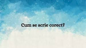 Cum se scrie corect? (I)